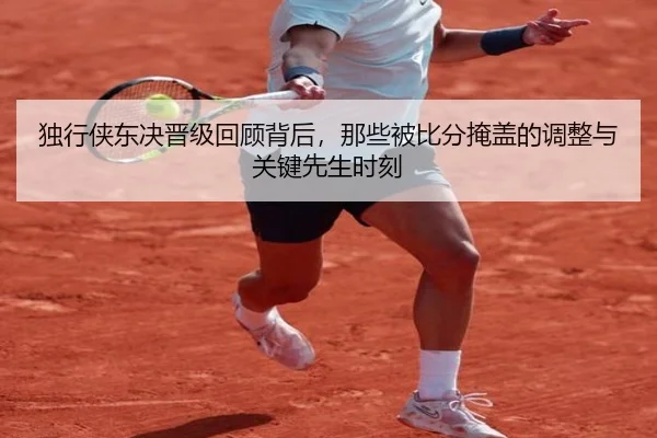 独行侠东决晋级回顾背后，那些被比分掩盖的调整与关键先生时刻