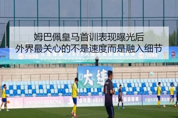姆巴佩皇马首训表现曝光后 外界最关心的不是速度而是融入细节