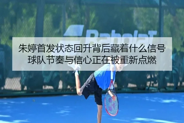 朱婷首发状态回升背后藏着什么信号 球队节奏与信心正在被重新点燃